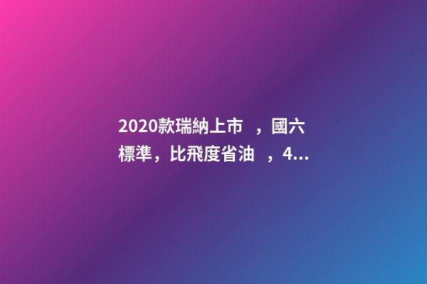 2020款瑞納上市，國六標準，比飛度省油，4.99萬迷倒一片